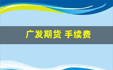 广发期货 手续费(广发期货手续费是交易所的2倍)_https://www.nalian8.com_北交所_第1张